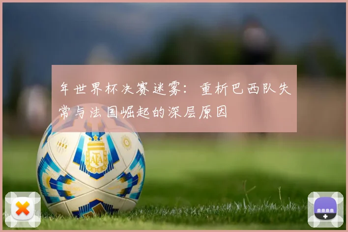 年世界杯决赛迷雾：重析巴西队失常与法国崛起的深层原因