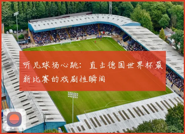 听见球场心跳：直击德国世界杯最新比赛的戏剧性瞬间