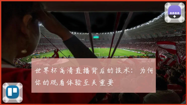 世界杯高清直播背后的技术：为何你的观看体验至关重要