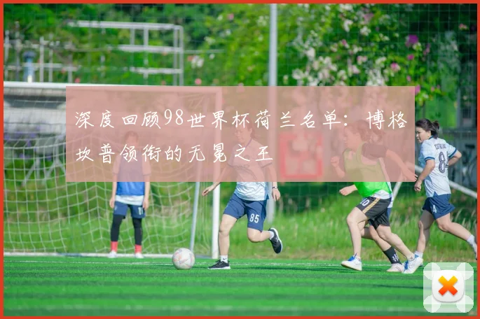 深度回顾98世界杯荷兰名单：博格坎普领衔的无冕之王