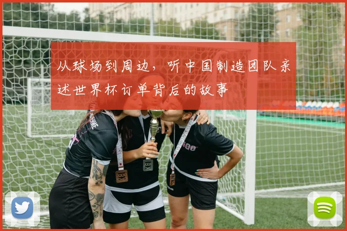 从球场到周边，听中国制造团队亲述世界杯订单背后的故事