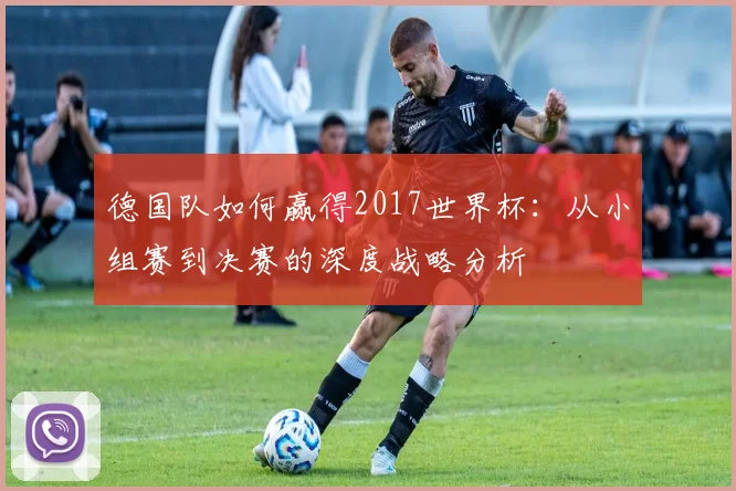 德国队如何赢得2017世界杯：从小组赛到决赛的深度战略分析