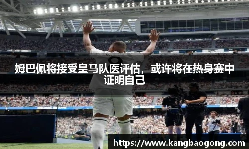 姆巴佩将接受皇马队医评估，或许将在热身赛中证明自己
