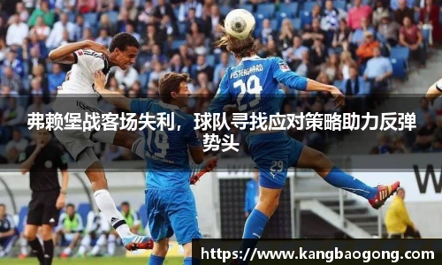 弗赖堡战客场失利，球队寻找应对策略助力反弹势头