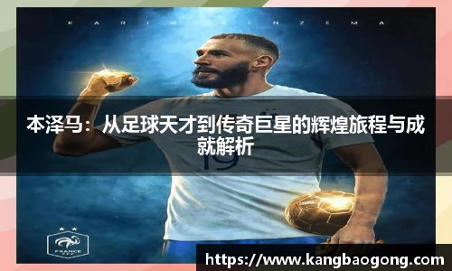 本泽马：从足球天才到传奇巨星的辉煌旅程与成就解析
