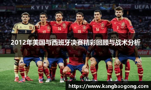 2012年美国与西班牙决赛精彩回顾与战术分析