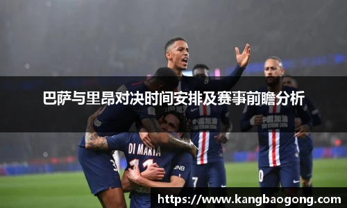 巴萨与里昂对决时间安排及赛事前瞻分析