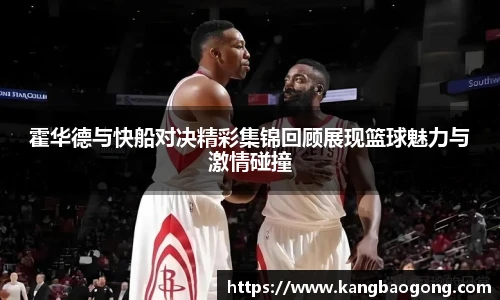 霍华德与快船对决精彩集锦回顾展现篮球魅力与激情碰撞