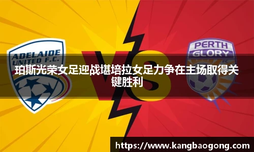 珀斯光荣女足迎战堪培拉女足力争在主场取得关键胜利