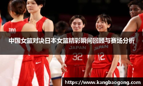 中国女篮对决日本女篮精彩瞬间回顾与赛场分析